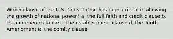 Which clause of the U.S. Constitution has been critical in allowing the growth of national power? a. the full faith and credit clause b. the commerce clause c. the establishment clause d. the Tenth Amendment e. the comity clause