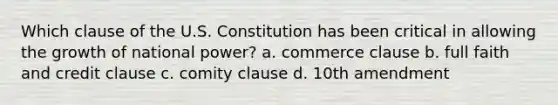 Which clause of the U.S. Constitution has been critical in allowing the growth of national power? a. commerce clause b. full faith and credit clause c. comity clause d. 10th amendment