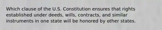 Which clause of the U.S. Constitution ensures that rights established under deeds, wills, contracts, and similar instruments in one state will be honored by other states.