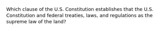 Which clause of the U.S. Constitution establishes that the U.S. Constitution and federal​ treaties, laws, and regulations as the supreme law of the​ land?