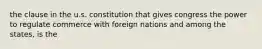 the clause in the u.s. constitution that gives congress the power to regulate commerce with foreign nations and among the states, is the
