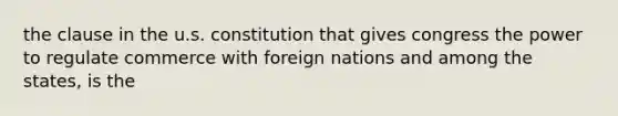 the clause in the u.s. constitution that gives congress the power to regulate commerce with foreign nations and among the states, is the