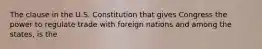 The clause in the U.S. Constitution that gives Congress the power to regulate trade with foreign nations and among the states, is the