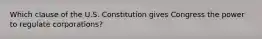 Which clause of the U.S. Constitution gives Congress the power to regulate corporations?