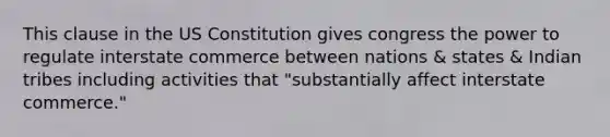 This clause in the US Constitution gives congress the power to regulate interstate commerce between nations & states & Indian tribes including activities that "substantially affect interstate commerce."