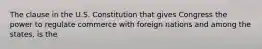 The clause in the U.S. Constitution that gives Congress the power to regulate commerce with foreign nations and among the states, is the