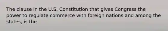 The clause in the U.S. Constitution that gives Congress the power to regulate commerce with foreign nations and among the states, is the