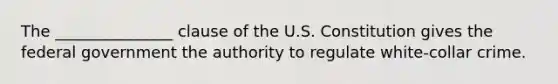 The _______________ clause of the U.S. Constitution gives the federal government the authority to regulate white-collar crime.