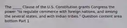 The​ _____ Clause of the U.S. Constitution grants Congress the power​ "to regulate commerce with foreign​ nations, and among the several​ states, and with Indian​ tribes." Question content area bottom Part 1