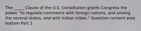 The​ _____ Clause of the U.S. Constitution grants Congress the power​ "to regulate commerce with foreign​ nations, and among the several​ states, and with Indian​ tribes." Question content area bottom Part 1