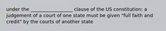 under the __________________ clause of the US constitution: a judgement of a court of one state must be given "full faith and credit" by the courts of another state