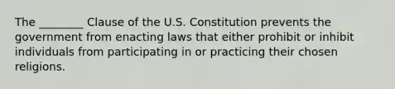 The ________ Clause of the U.S. Constitution prevents the government from enacting laws that either prohibit or inhibit individuals from participating in or practicing their chosen religions.