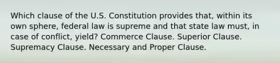 Which clause of the U.S. Constitution provides that, within its own sphere, federal law is supreme and that state law must, in case of conflict, yield? Commerce Clause. Superior Clause. Supremacy Clause. Necessary and Proper Clause.