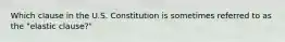 Which clause in the U.S. Constitution is sometimes referred to as the "elastic clause?"