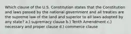 Which clause of the U.S. Constitution states that the Constitution and laws passed by the national government and all treaties are the supreme law of the land and superior to all laws adopted by any state? a.) supremacy clause b.) Tenth Amendment c.) necessary and proper clause d.) commerce clause