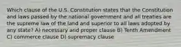 Which clause of the U.S. Constitution states that the Constitution and laws passed by the national government and all treaties are the supreme law of the land and superior to all laws adopted by any state? A) necessary and proper clause B) Tenth Amendment C) commerce clause D) supremacy clause