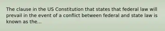 The clause in the US Constitution that states that federal law will prevail in the event of a conflict between federal and state law is known as the...