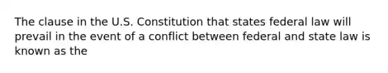 The clause in the U.S. Constitution that states federal law will prevail in the event of a conflict between federal and state law is known as the