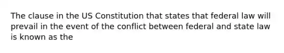 The clause in the US Constitution that states that federal law will prevail in the event of the conflict between federal and state law is known as the