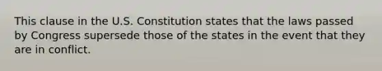 This clause in the U.S. Constitution states that the laws passed by Congress supersede those of the states in the event that they are in conflict.