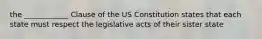 the ____________ Clause of the US Constitution states that each state must respect the legislative acts of their sister state