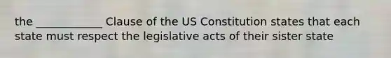 the ____________ Clause of the US Constitution states that each state must respect the legislative acts of their sister state