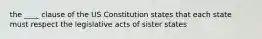 the ____ clause of the US Constitution states that each state must respect the legislative acts of sister states