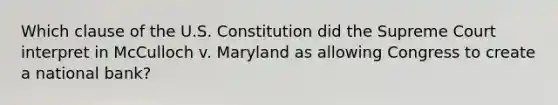 Which clause of the U.S. Constitution did the Supreme Court interpret in McCulloch v. Maryland as allowing Congress to create a national​ bank?