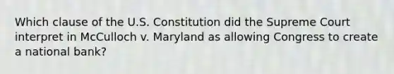 Which clause of the U.S. Constitution did the Supreme Court interpret in McCulloch v. Maryland as allowing Congress to create a national bank?