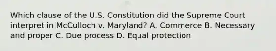 Which clause of the U.S. Constitution did the Supreme Court interpret in McCulloch v. Maryland? A. Commerce B. Necessary and proper C. Due process D. Equal protection