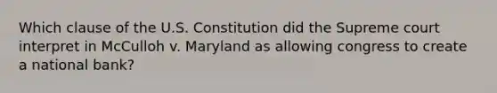 Which clause of the U.S. Constitution did the Supreme court interpret in McCulloh v. Maryland as allowing congress to create a national bank?