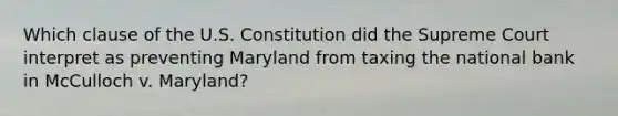 Which clause of the U.S. Constitution did the Supreme Court interpret as preventing Maryland from taxing the national bank in McCulloch v. Maryland?