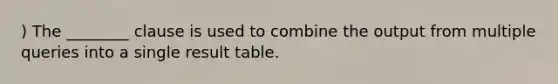 ) The ________ clause is used to combine the output from multiple queries into a single result table.