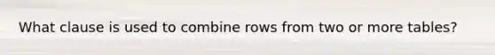 What clause is used to combine rows from two or more tables?