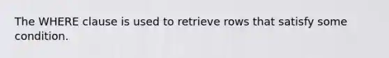 The WHERE clause is used to retrieve rows that satisfy some condition.​