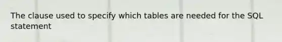 The clause used to specify which tables are needed for the SQL statement