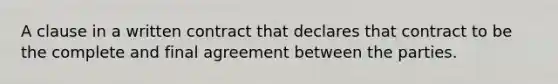 A clause in a written contract that declares that contract to be the complete and final agreement between the parties.