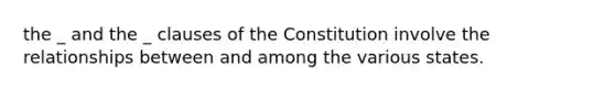 the _ and the _ clauses of the Constitution involve the relationships between and among the various states.