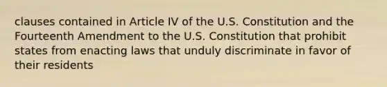 clauses contained in Article IV of the U.S. Constitution and the Fourteenth Amendment to the U.S. Constitution that prohibit states from enacting laws that unduly discriminate in favor of their residents