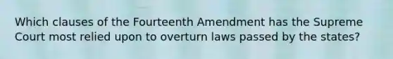 Which clauses of the Fourteenth Amendment has the Supreme Court most relied upon to overturn laws passed by the states?