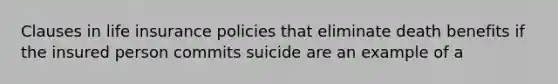 Clauses in life insurance policies that eliminate death benefits if the insured person commits suicide are an example of a