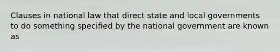 Clauses in national law that direct state and local governments to do something specified by the national government are known as