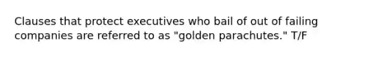 Clauses that protect executives who bail of out of failing companies are referred to as "golden parachutes." T/F