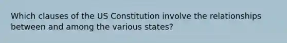 Which clauses of the US Constitution involve the relationships between and among the various states?