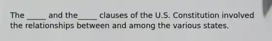 The _____ and the_____ clauses of the U.S. Constitution involved the relationships between and among the various states.