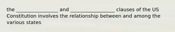 the _________________ and __________________ clauses of the US Constitution involves the relationship between and among the various states