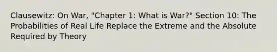 Clausewitz: On War, "Chapter 1: What is War?" Section 10: The Probabilities of Real Life Replace the Extreme and the Absolute Required by Theory