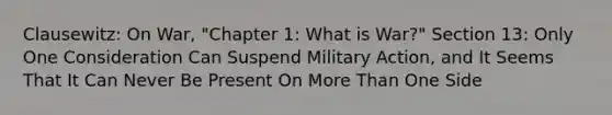 Clausewitz: On War, "Chapter 1: What is War?" Section 13: Only One Consideration Can Suspend Military Action, and It Seems That It Can Never Be Present On More Than One Side