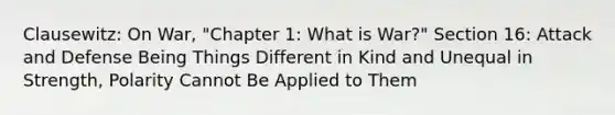 Clausewitz: On War, "Chapter 1: What is War?" Section 16: Attack and Defense Being Things Different in Kind and Unequal in Strength, Polarity Cannot Be Applied to Them