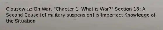 Clausewitz: On War, "Chapter 1: What is War?" Section 18: A Second Cause [of military suspension] is Imperfect Knowledge of the Situation